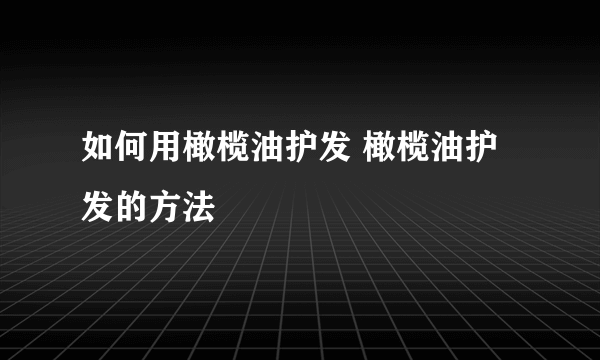 如何用橄榄油护发 橄榄油护发的方法
