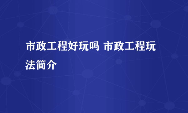市政工程好玩吗 市政工程玩法简介
