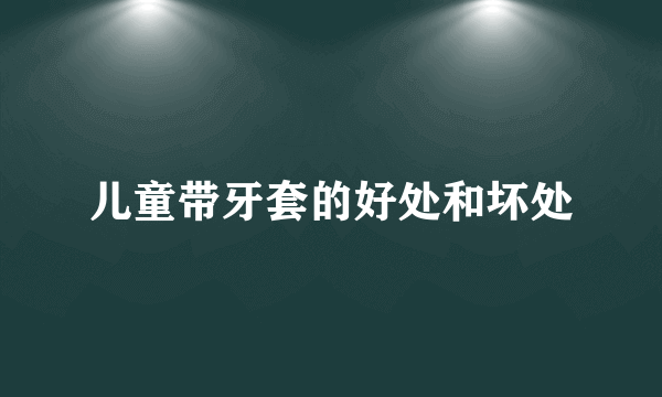 儿童带牙套的好处和坏处