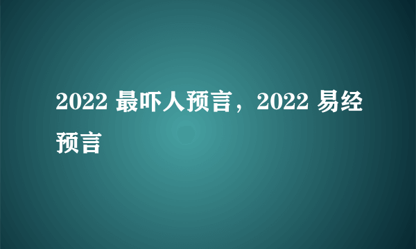 2022 最吓人预言，2022 易经预言
