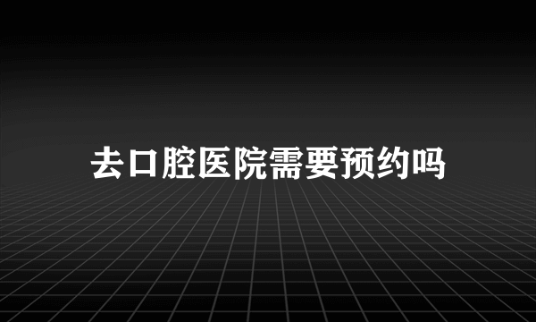 去口腔医院需要预约吗
