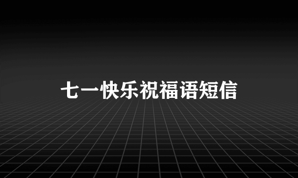 七一快乐祝福语短信