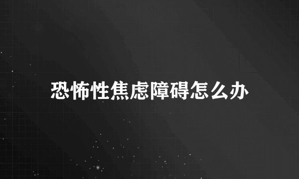 恐怖性焦虑障碍怎么办