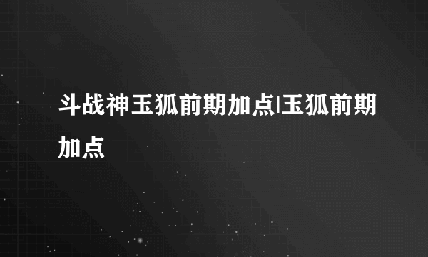 斗战神玉狐前期加点|玉狐前期加点