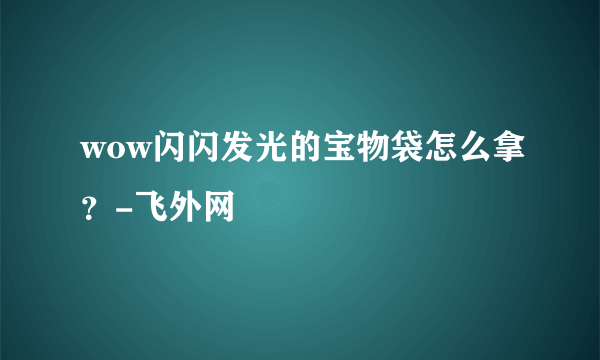 wow闪闪发光的宝物袋怎么拿？-飞外网