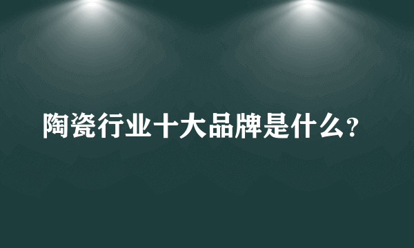 陶瓷行业十大品牌是什么？