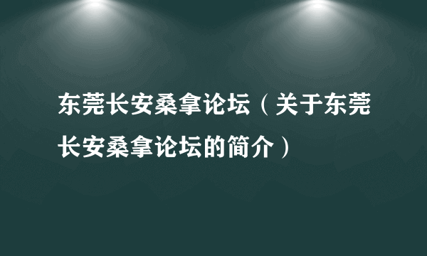 东莞长安桑拿论坛（关于东莞长安桑拿论坛的简介）