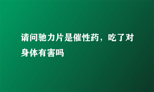 请问驰力片是催性药，吃了对身体有害吗