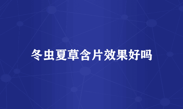 冬虫夏草含片效果好吗