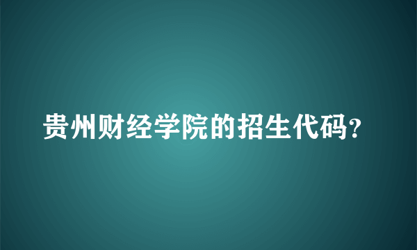 贵州财经学院的招生代码？
