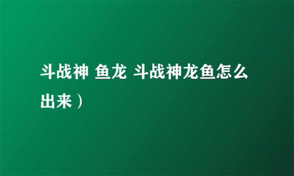 斗战神 鱼龙 斗战神龙鱼怎么出来）