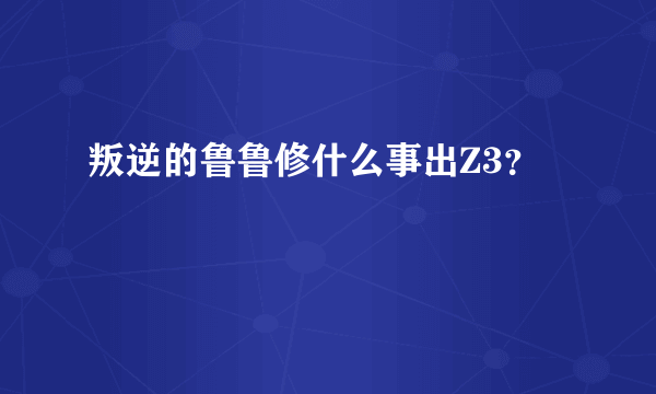 叛逆的鲁鲁修什么事出Z3？