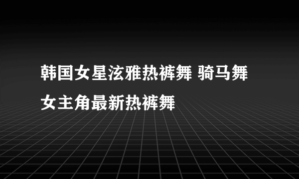 韩国女星泫雅热裤舞 骑马舞女主角最新热裤舞