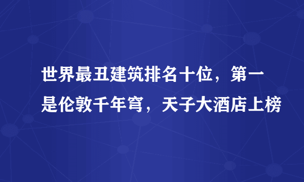 世界最丑建筑排名十位，第一是伦敦千年穹，天子大酒店上榜