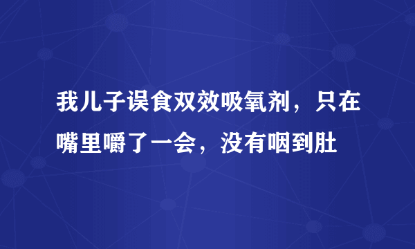 我儿子误食双效吸氧剂，只在嘴里嚼了一会，没有咽到肚