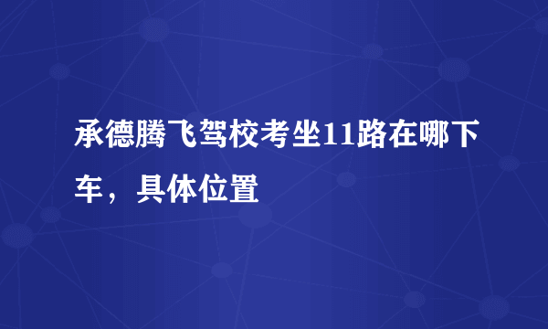 承德腾飞驾校考坐11路在哪下车，具体位置