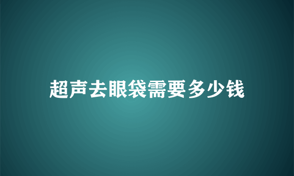 超声去眼袋需要多少钱