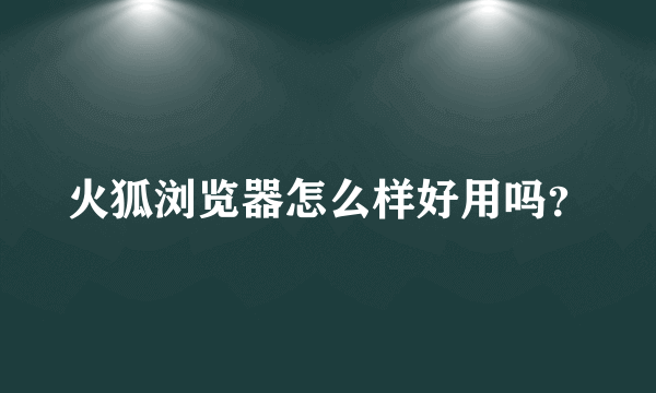 火狐浏览器怎么样好用吗？