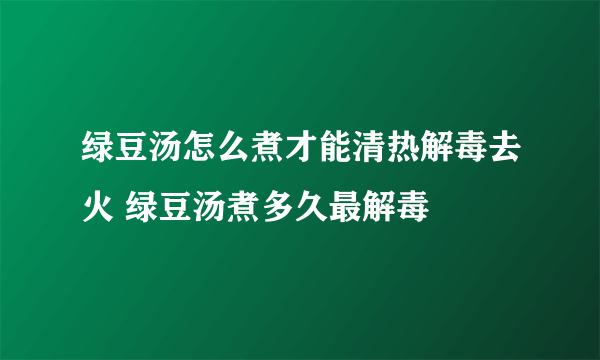 绿豆汤怎么煮才能清热解毒去火 绿豆汤煮多久最解毒