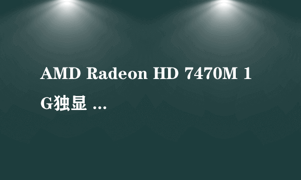 AMD Radeon HD 7470M 1G独显 显卡好不好?