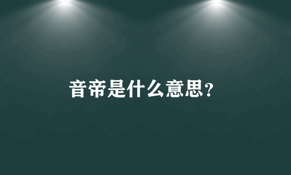 音帝是什么意思？