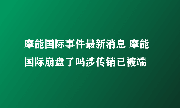 摩能国际事件最新消息 摩能国际崩盘了吗涉传销已被端