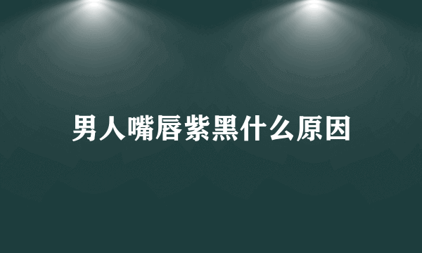 男人嘴唇紫黑什么原因