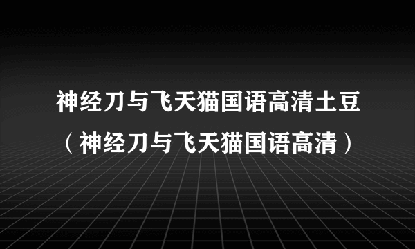 神经刀与飞天猫国语高清土豆（神经刀与飞天猫国语高清）