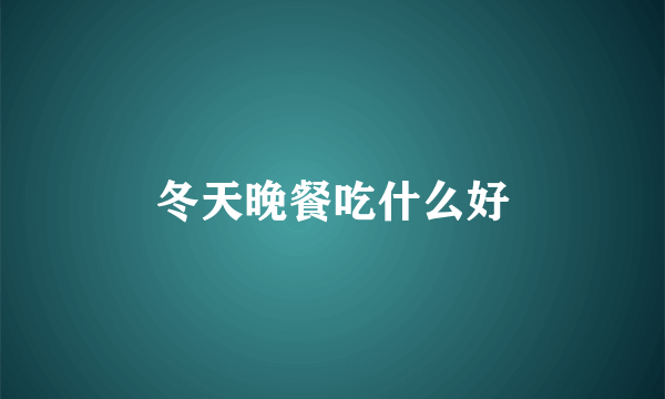 冬天晚餐吃什么好