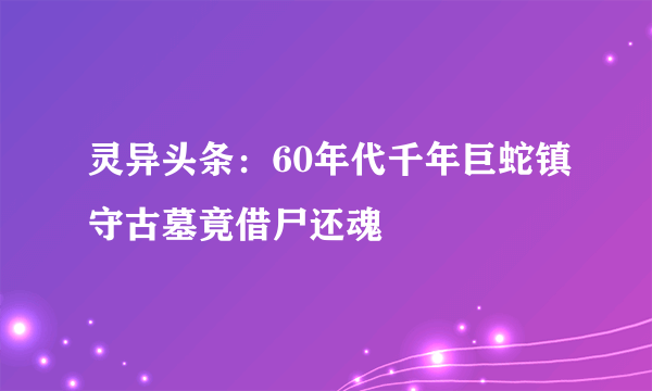 灵异头条：60年代千年巨蛇镇守古墓竟借尸还魂