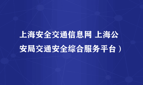 上海安全交通信息网 上海公安局交通安全综合服务平台）