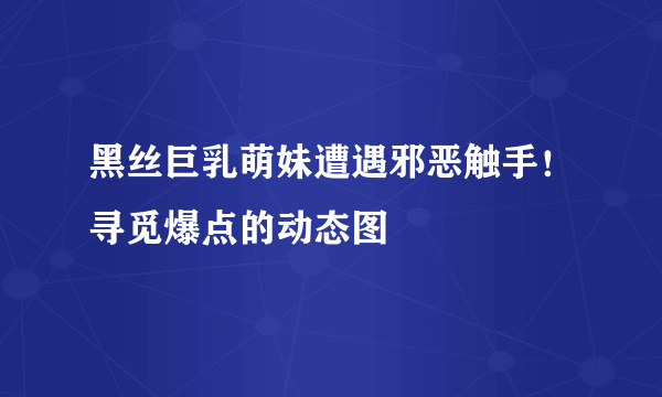 黑丝巨乳萌妹遭遇邪恶触手！寻觅爆点的动态图