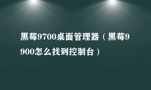 黑莓9700桌面管理器（黑莓9900怎么找到控制台）