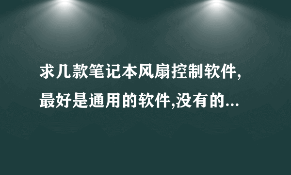 求几款笔记本风扇控制软件,最好是通用的软件,没有的话,我的是惠普笔记本