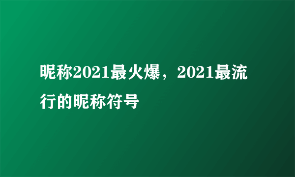 昵称2021最火爆，2021最流行的昵称符号