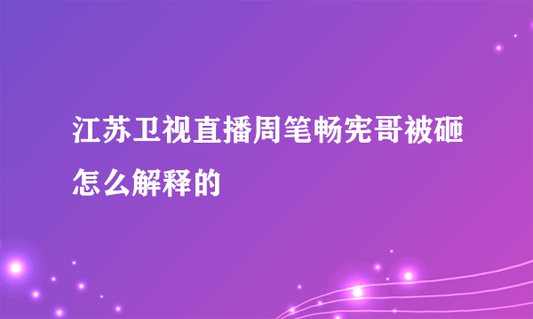 江苏卫视直播周笔畅宪哥被砸怎么解释的