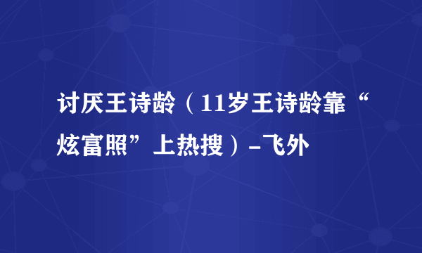 讨厌王诗龄（11岁王诗龄靠“炫富照”上热搜）-飞外