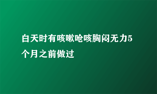 白天时有咳嗽呛咳胸闷无力5个月之前做过