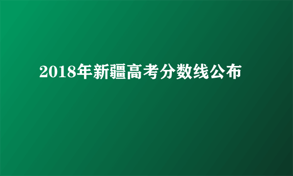 2018年新疆高考分数线公布