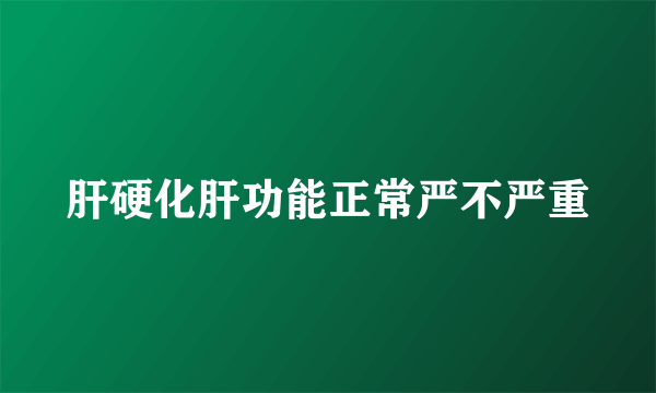 肝硬化肝功能正常严不严重