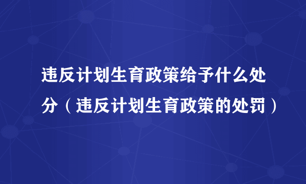 违反计划生育政策给予什么处分（违反计划生育政策的处罚）
