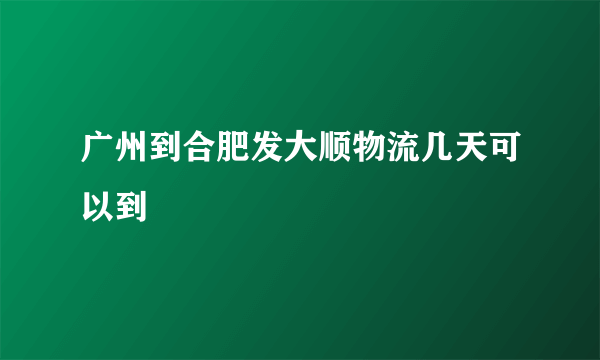 广州到合肥发大顺物流几天可以到