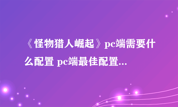 《怪物猎人崛起》pc端需要什么配置 pc端最佳配置要求一览
