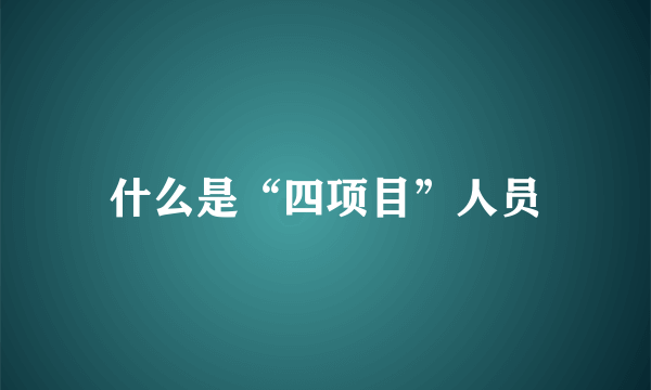 什么是“四项目”人员
