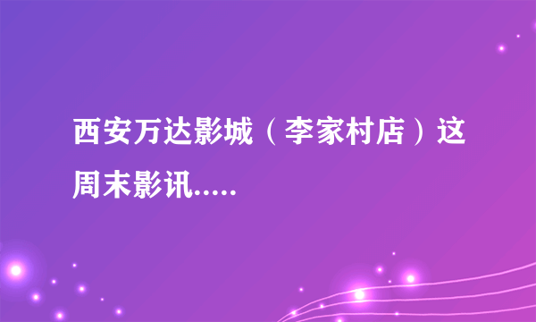 西安万达影城（李家村店）这周末影讯.....
