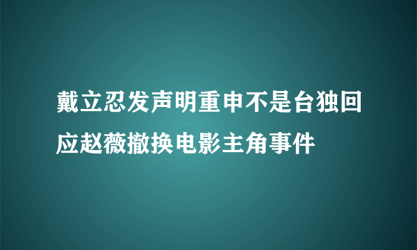 戴立忍发声明重申不是台独回应赵薇撤换电影主角事件