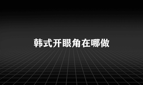韩式开眼角在哪做