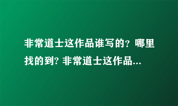 非常道士这作品谁写的？哪里找的到? 非常道士这作品谁写的？哪里找的到?