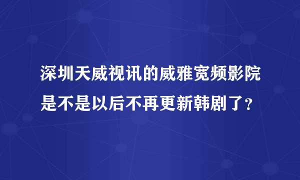 深圳天威视讯的威雅宽频影院是不是以后不再更新韩剧了？