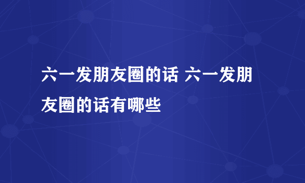 六一发朋友圈的话 六一发朋友圈的话有哪些